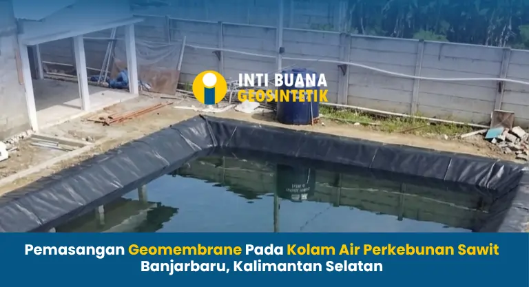 Pemasangan Geomembrane Pada Kolam Air Perkebunan Sawit Banjarbaru Kalimantan Selatan